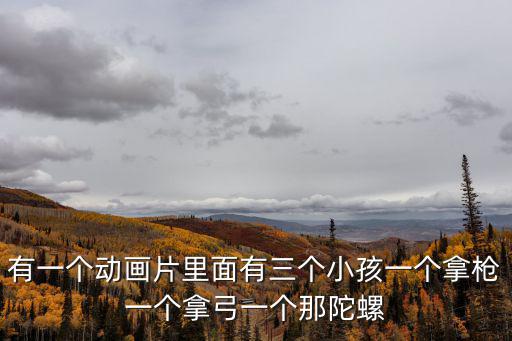 有一個動畫片里面有三個小孩一個拿槍一個拿弓一個那陀螺