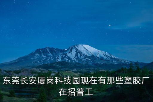 東莞長安廈崗科技園現在有那些塑膠廠在招普工