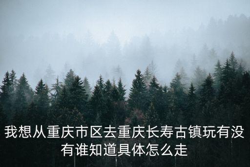我想從重慶市區去重慶長壽古鎮玩有沒有誰知道具體怎么走
