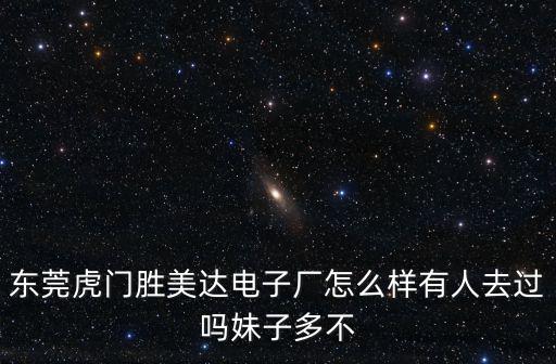 東莞虎門勝美達電子廠怎么樣有人去過嗎妹子多不