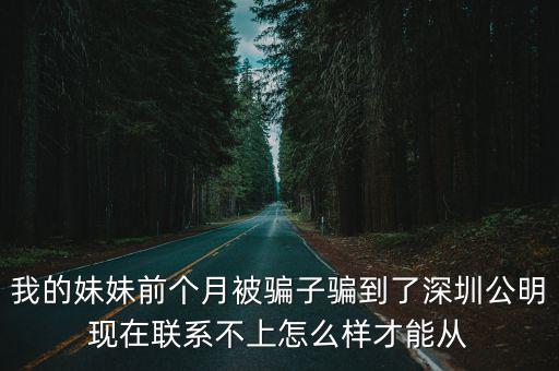 我的妹妹前個月被騙子騙到了深圳公明現在聯系不上怎么樣才能從