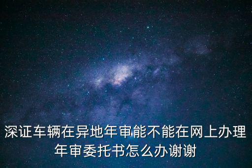 深證車輛在異地年審能不能在網上辦理年審委托書怎么辦謝謝