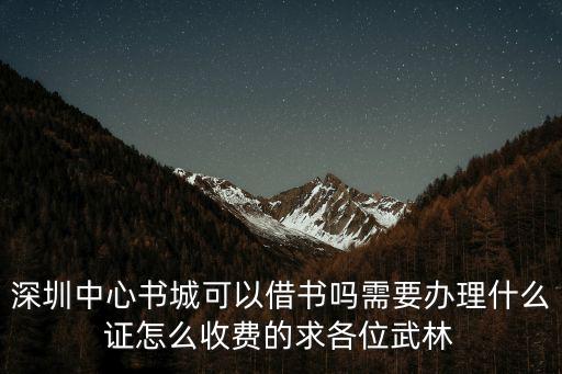深圳中心書城可以借書嗎需要辦理什么證怎么收費的求各位武林