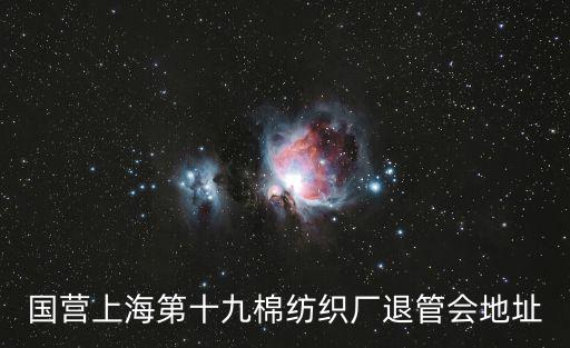 國營上海第十九棉紡織廠退管會地址