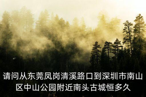 請問從東莞鳳崗清溪路口到深圳市南山區中山公園附近南頭古城恒多久