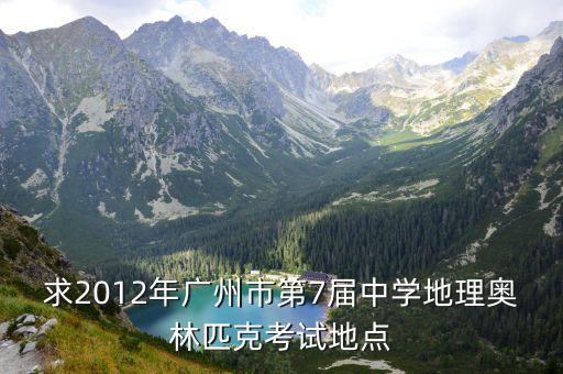 2012廣州模地理，求2012年廣州市第7屆中學地理奧林匹克考試地點