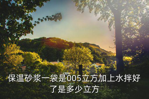 保溫砂漿一袋是005立方加上水拌好了是多少立方
