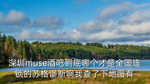 深圳sugar酒吧，深圳muse酒吧到底哪個才是全國連鎖的蘇格謬斯啊我查了下地圖有