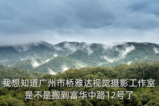 我想知道廣州市橋雅達視覺攝影工作室是不是搬到富華中路12號了