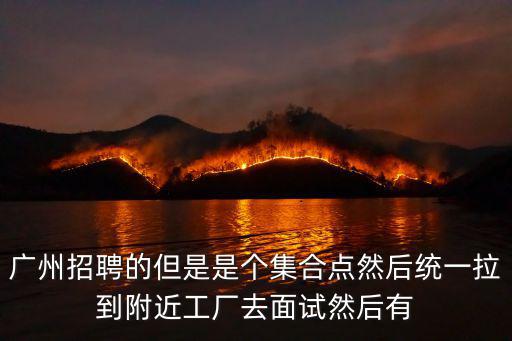 廣州招聘的但是是個集合點然后統一拉到附近工廠去面試然后有
