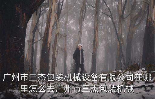 廣州市三杰包裝機械設備有限公司在哪里怎么去廣州市三杰包裝機械