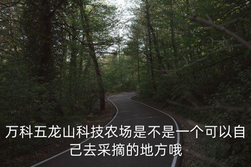 萬科五龍山科技農場是不是一個可以自己去采摘的地方哦