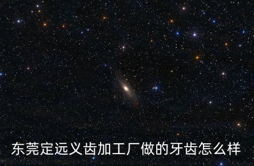 東莞定遠義齒加工廠做的牙齒怎么樣