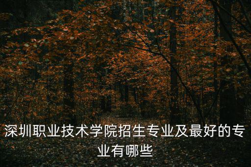 深圳職業技術學院專業，深圳職業技術學院招生專業及最好的專業有哪些