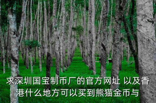 深圳國寶造幣有限公司，求深圳國寶制幣廠的官方網(wǎng)址 以及香港什么地方可以買到熊貓金幣與