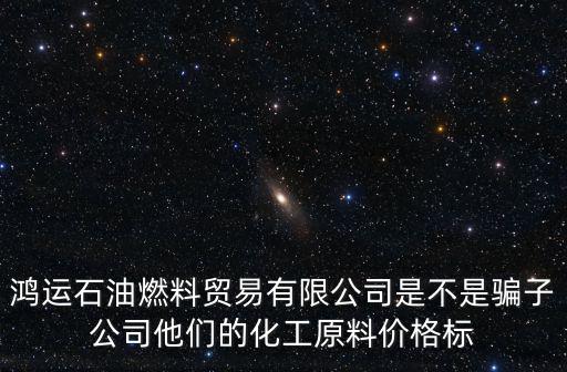 鴻運(yùn)石油燃料貿(mào)易有限公司是不是騙子公司他們的化工原料價(jià)格標(biāo)