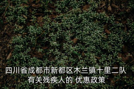 四川省成都市新都區(qū)木蘭鎮(zhèn)十里二隊(duì) 有關(guān)殘疾人的 優(yōu)惠政策