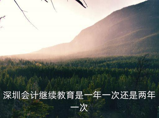 深圳市繼續教育，深圳會計繼續教育是一年一次還是兩年一次