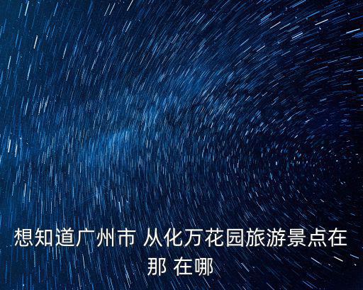 想知道廣州市 從化萬花園旅游景點(diǎn)在那 在哪