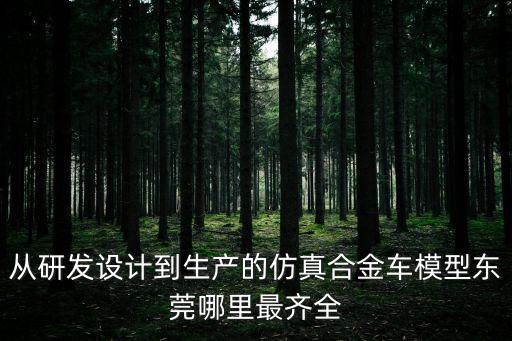 從研發設計到生產的仿真合金車模型東莞哪里最齊全
