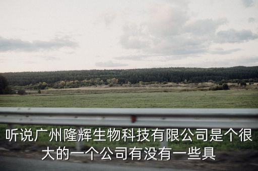 聽說廣州隆輝生物科技有限公司是個很大的一個公司有沒有一些具