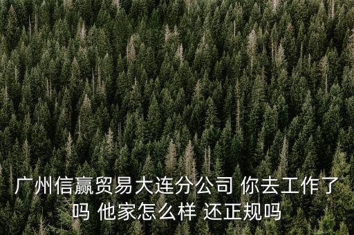 廣州信贏貿易大連分公司 你去工作了嗎 他家怎么樣 還正規嗎