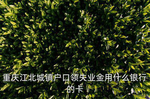 重慶江北城鎮(zhèn)戶口領(lǐng)失業(yè)金用什么銀行的卡