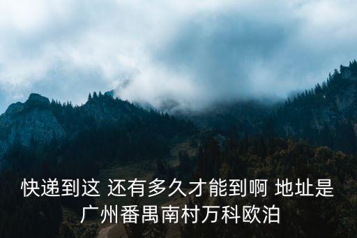 快遞到這 還有多久才能到啊 地址是 廣州番禺南村萬科歐泊