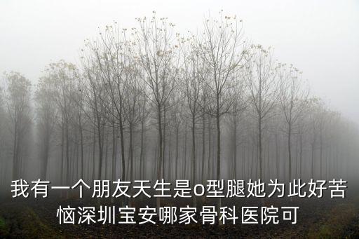 我有一個朋友天生是o型腿她為此好苦惱深圳寶安哪家骨科醫院可