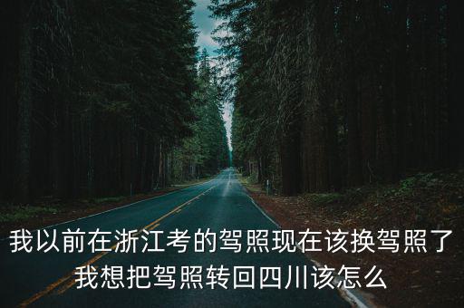 我以前在浙江考的駕照現在該換駕照了我想把駕照轉回四川該怎么
