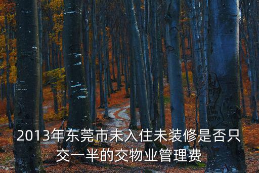 2013年?yáng)|莞市未入住未裝修是否只交一半的交物業(yè)管理費(fèi)