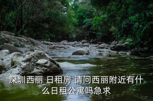 深圳西麗 住宿，深圳西麗 日租房 請問西麗附近有什么日租公寓嗎急求