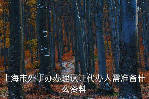 上海市外事辦辦理認(rèn)證代辦人需準(zhǔn)備什么資料