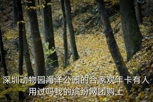 深圳動物園海洋公園的合家歡年卡有人用過嗎我的繽紛網(wǎng)團購上