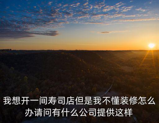 我想開一間壽司店但是我不懂裝修怎么辦請問有什么公司提供這樣