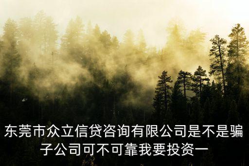 東莞市眾立信貸咨詢有限公司是不是騙子公司可不可靠我要投資一