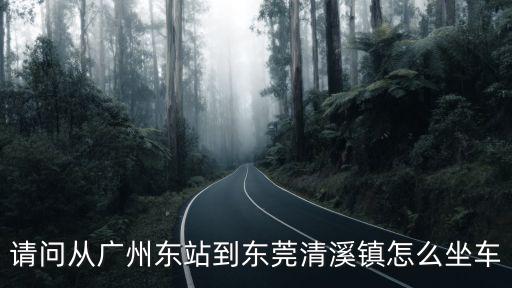 請問從廣州東站到東莞清溪鎮怎么坐車