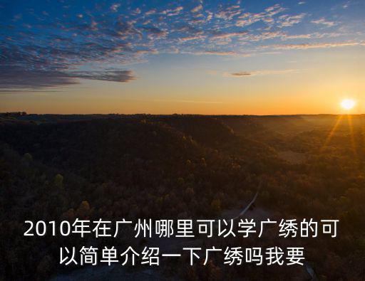2010年在廣州哪里可以學廣繡的可以簡單介紹一下廣繡嗎我要