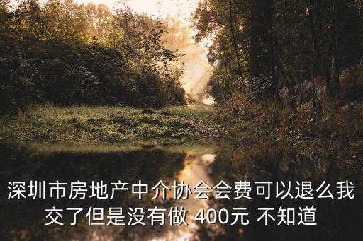 深圳市房地產中介協會會費可以退么我交了但是沒有做 400元 不知道