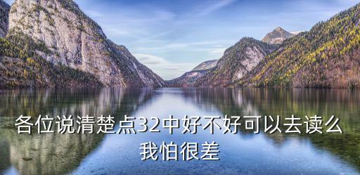 各位說清楚點32中好不好可以去讀么我怕很差