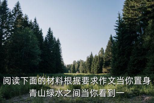 閱讀下面的材料根據要求作文當你置身青山綠水之間當你看到一