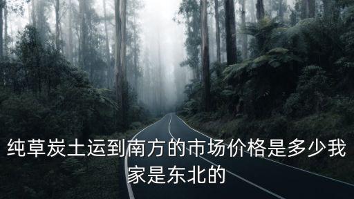 純草炭土運到南方的市場價格是多少我家是東北的