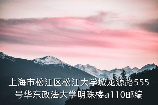 上海市松江區松江大學城龍源路555號華東政法大學明珠樓a110郵編