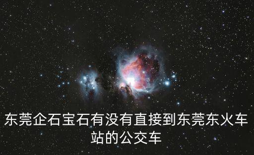 東莞企石寶石有沒有直接到東莞東火車站的公交車
