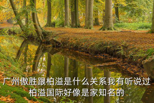 廣州傲勝跟柏溢是什么關系我有聽說過柏溢國際好像是家知名的