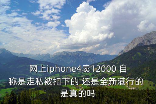 網(wǎng)上iphone4賣12000 自稱是走私被扣下的 還是全新港行的 是真的嗎