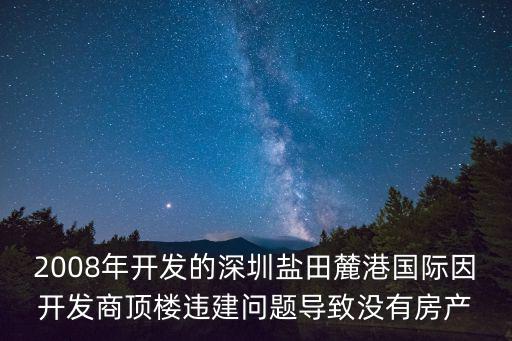 2008年開發的深圳鹽田麓港國際因開發商頂樓違建問題導致沒有房產