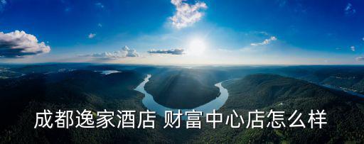 成都逸家酒店 財富中心店怎么樣