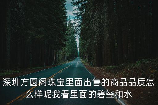 深圳方圓閣，深圳方圓閣珠寶里面出售的商品品質怎么樣呢我看里面的碧璽和水