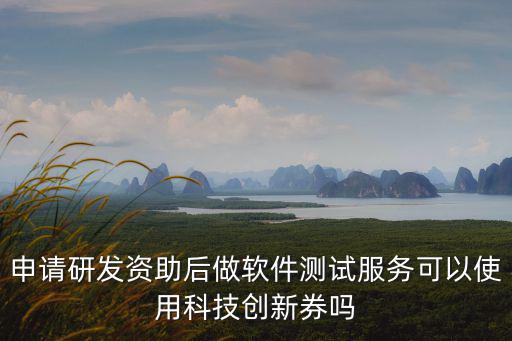 申請(qǐng)研發(fā)資助后做軟件測(cè)試服務(wù)可以使用科技創(chuàng)新券嗎